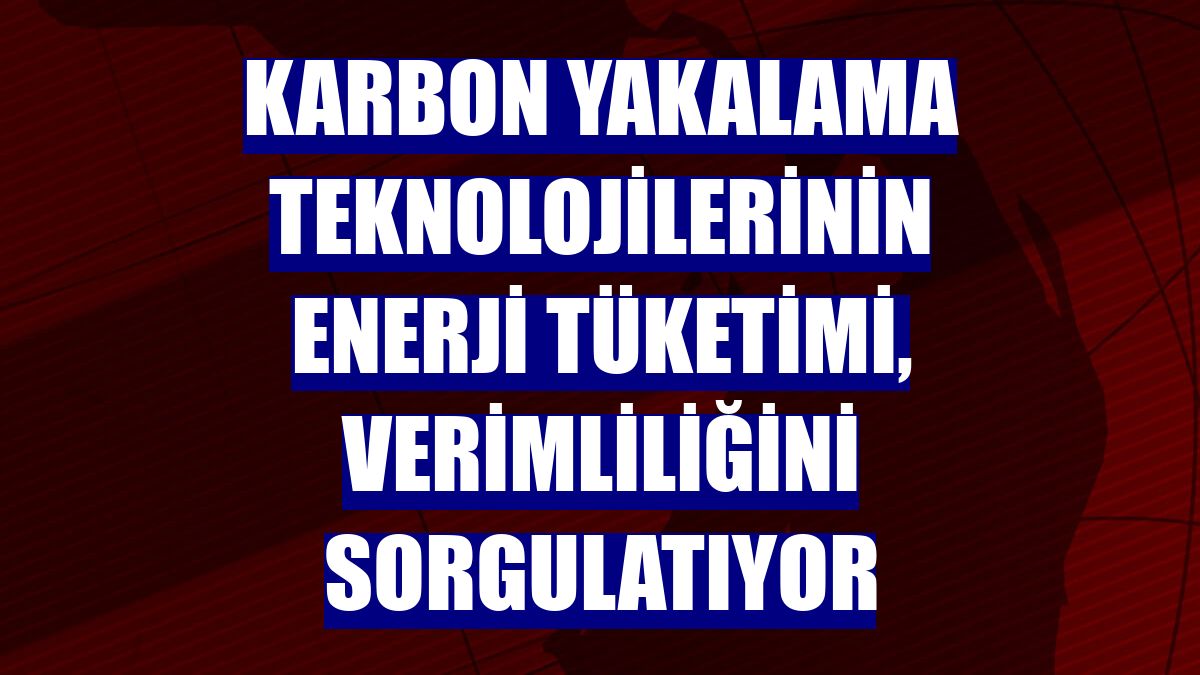 Karbon yakalama teknolojilerinin enerji tüketimi, verimliliğini sorgulatıyor