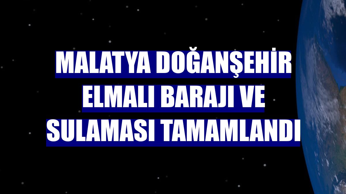 Malatya Doğanşehir Elmalı Barajı ve Sulaması tamamlandı