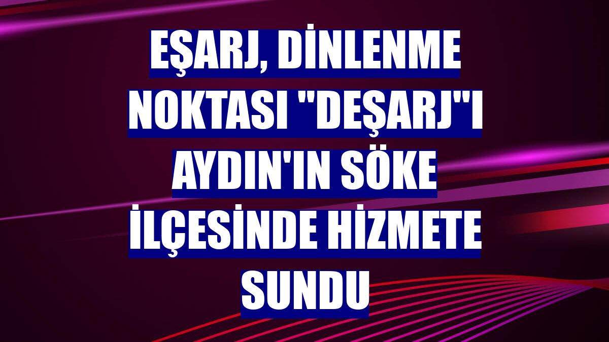 Eşarj, dinlenme noktası 'Deşarj'ı Aydın'ın Söke ilçesinde hizmete sundu