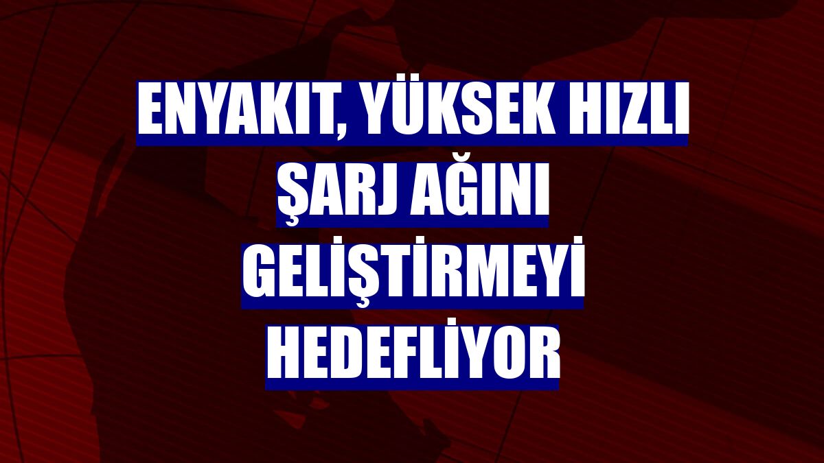 ENYAKIT, yüksek hızlı şarj ağını geliştirmeyi hedefliyor