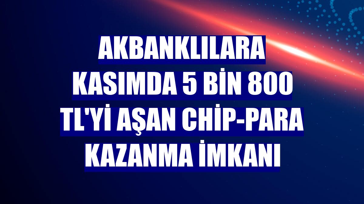 Akbanklılara kasımda 5 bin 800 TL'yi aşan chip-para kazanma imkanı