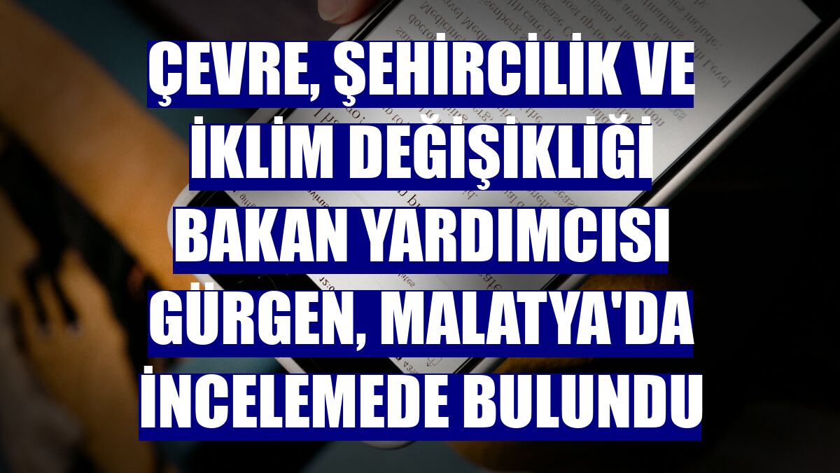 Çevre, Şehircilik ve İklim Değişikliği Bakan Yardımcısı Gürgen, Malatya'da incelemede bulundu