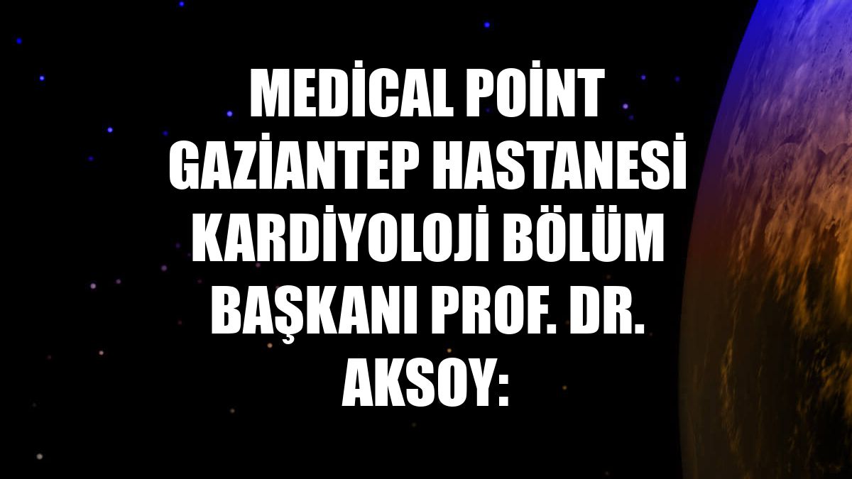 Medical Point Gaziantep Hastanesi Kardiyoloji Bölüm Başkanı Prof. Dr. Aksoy: