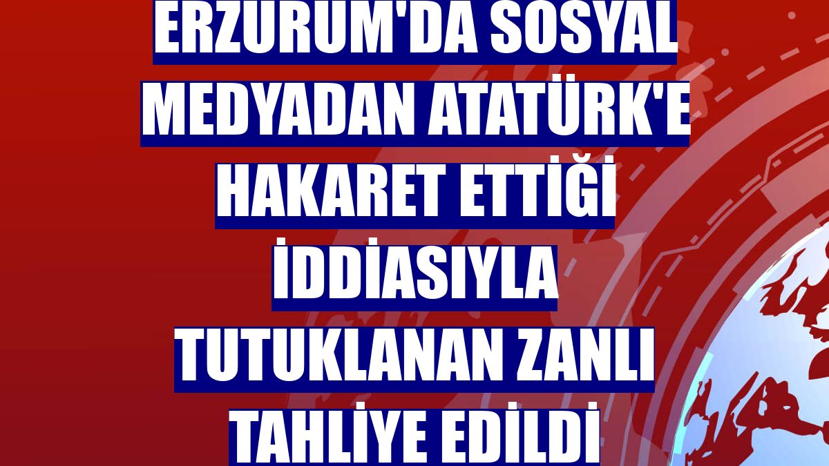 Erzurum'da sosyal medyadan Atatürk'e hakaret ettiği iddiasıyla tutuklanan zanlı tahliye edildi