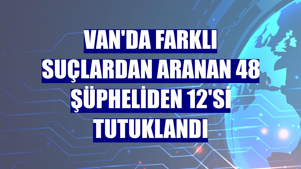 Van'da farklı suçlardan aranan 48 şüpheliden 12'si tutuklandı
