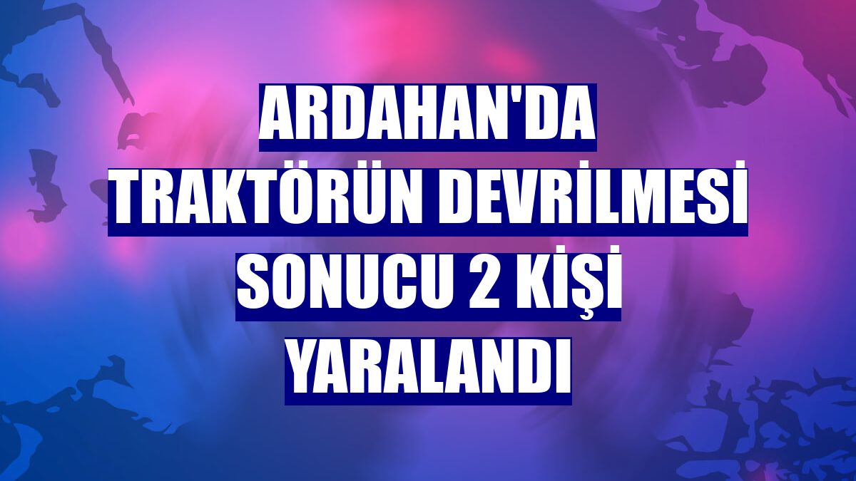 Ardahan'da traktörün devrilmesi sonucu 2 kişi yaralandı