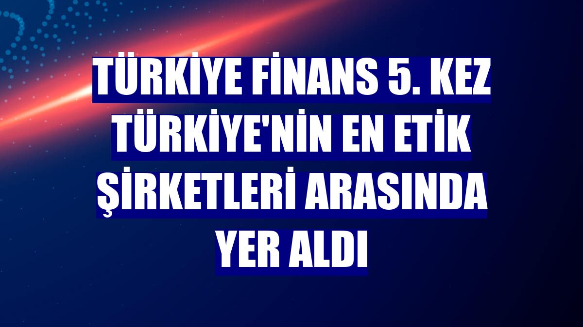 Türkiye Finans 5. kez Türkiye'nin en etik şirketleri arasında yer aldı