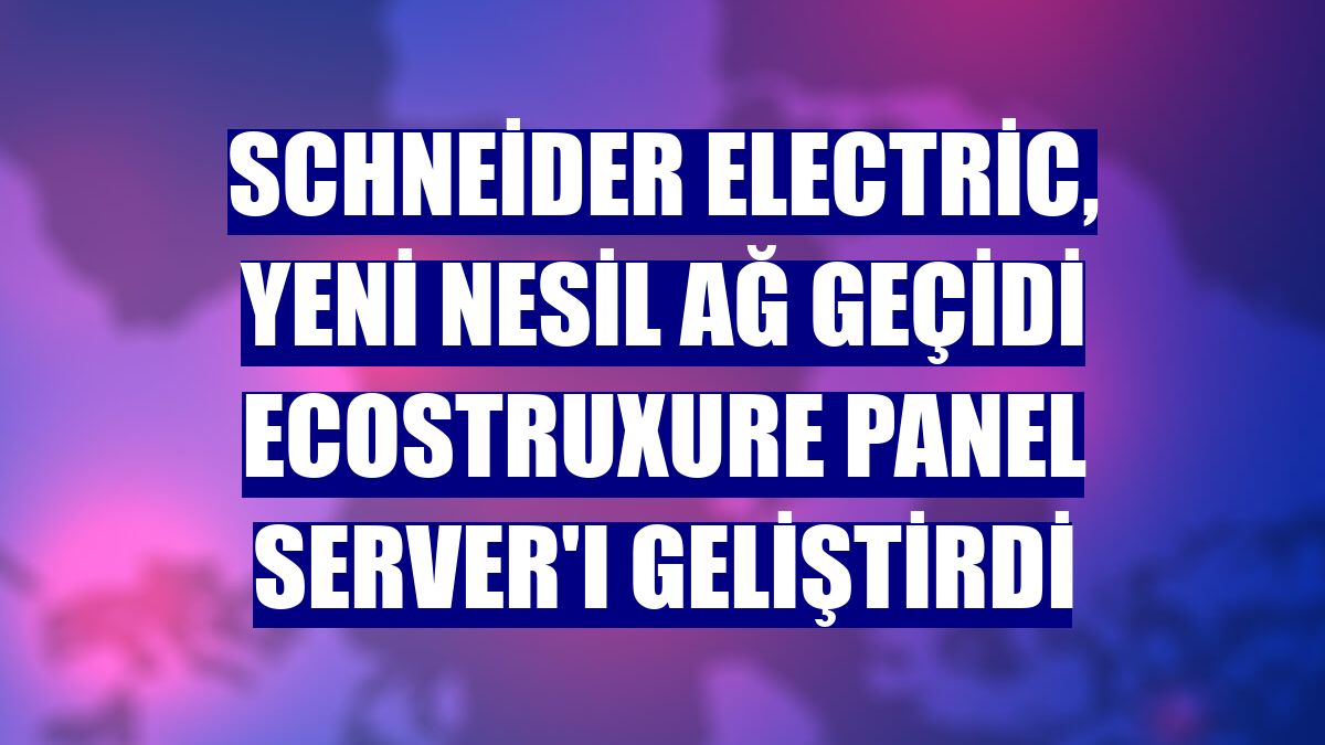 Schneider Electric, yeni nesil ağ geçidi EcoStruxure Panel Server'ı geliştirdi