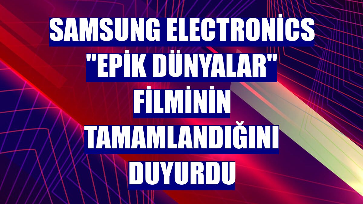 Samsung Electronics 'Epik Dünyalar' filminin tamamlandığını duyurdu