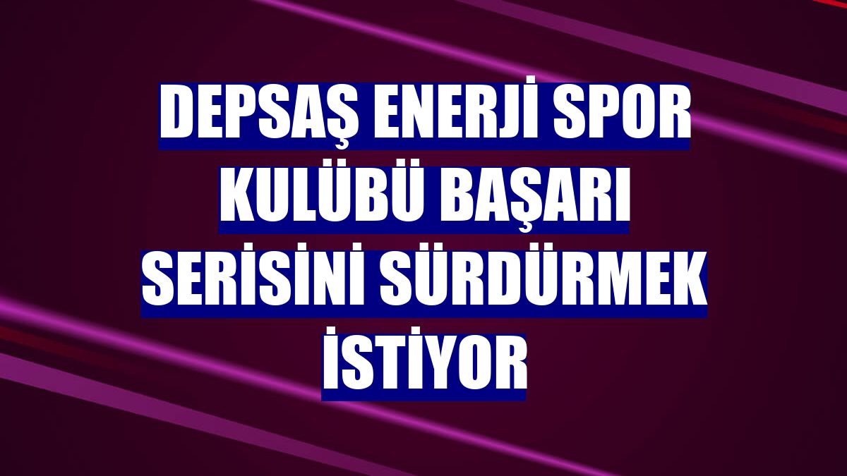 DEPSAŞ Enerji Spor Kulübü başarı serisini sürdürmek istiyor