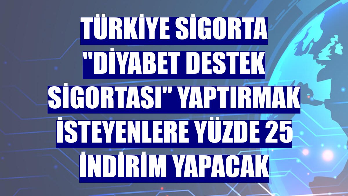 Türkiye Sigorta 'Diyabet Destek Sigortası' yaptırmak isteyenlere yüzde 25 indirim yapacak