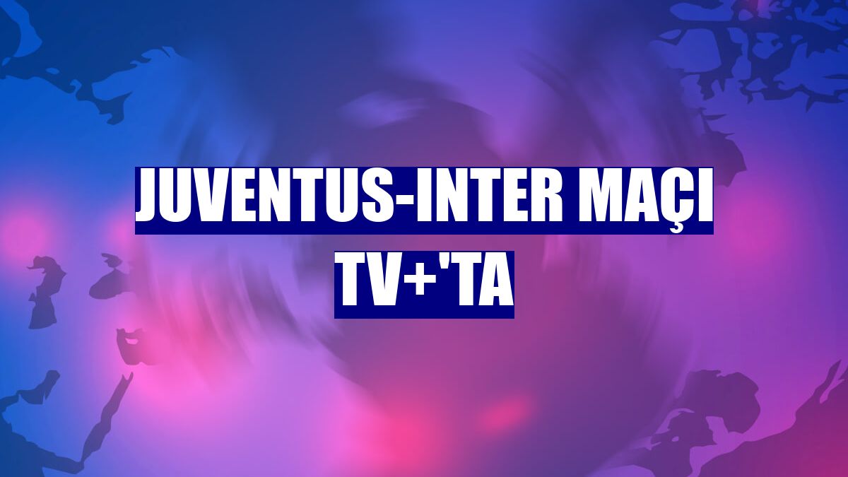 Juventus-Inter maçı TV+'ta