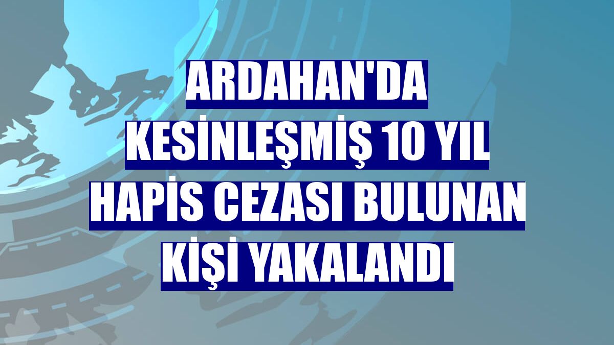 Ardahan'da kesinleşmiş 10 yıl hapis cezası bulunan kişi yakalandı
