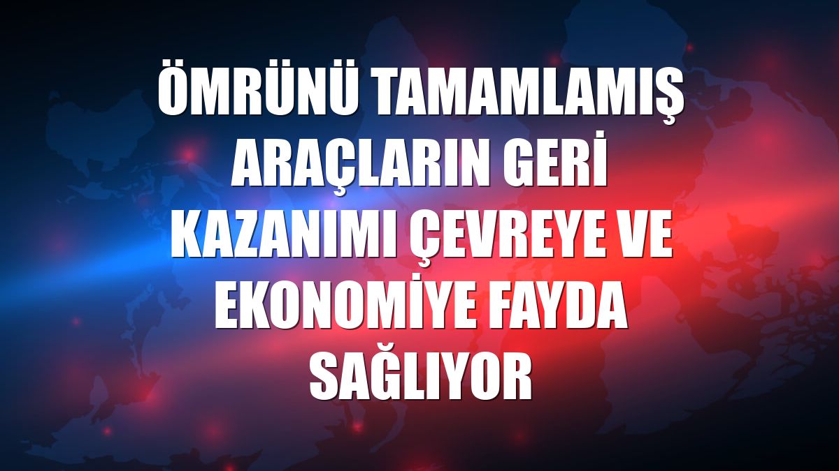 Ömrünü tamamlamış araçların geri kazanımı çevreye ve ekonomiye fayda sağlıyor