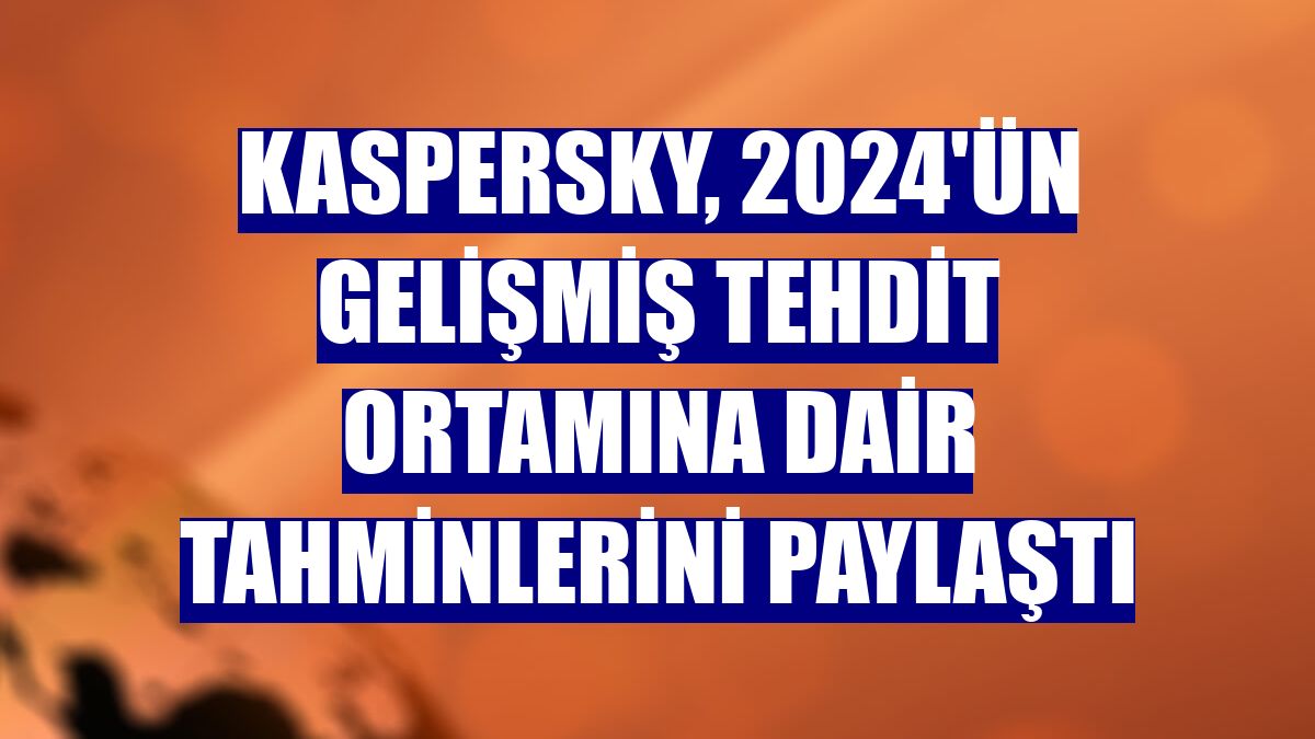 Kaspersky, 2024'ün gelişmiş tehdit ortamına dair tahminlerini paylaştı