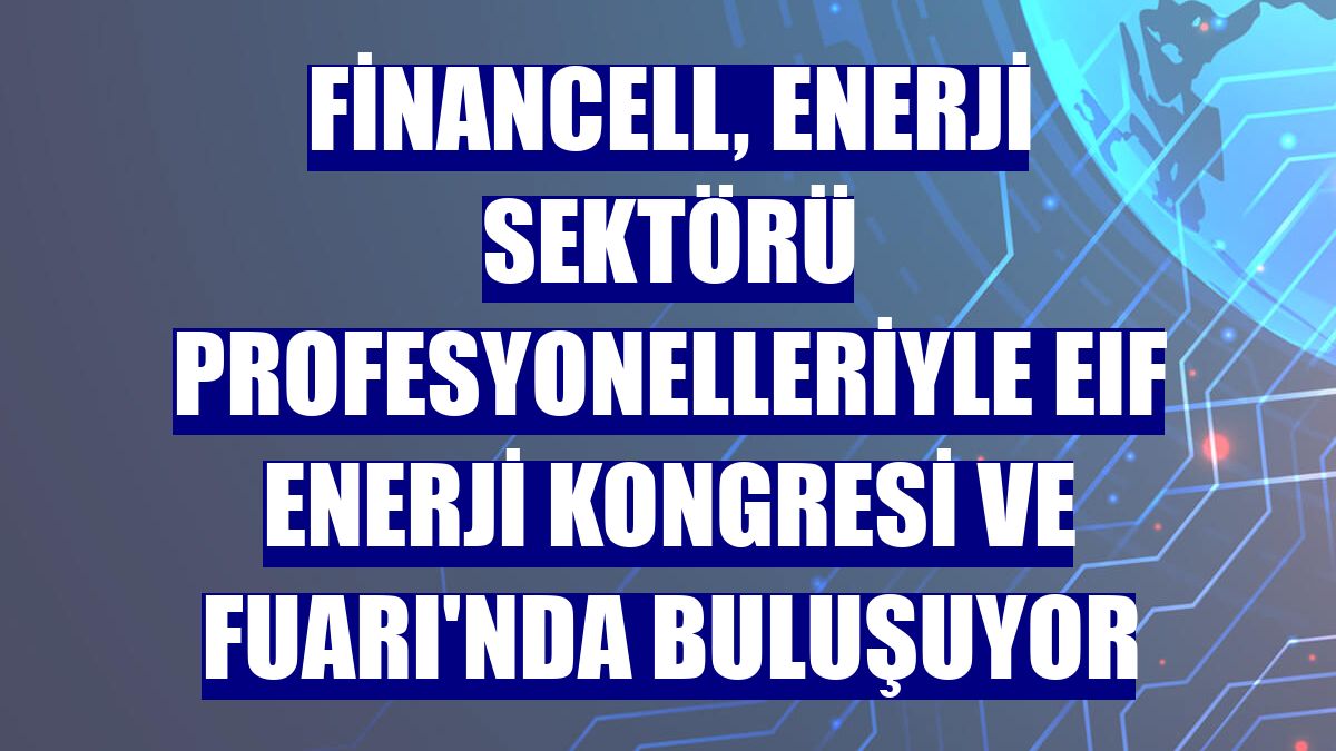 Financell, enerji sektörü profesyonelleriyle EIF Enerji Kongresi ve Fuarı'nda buluşuyor