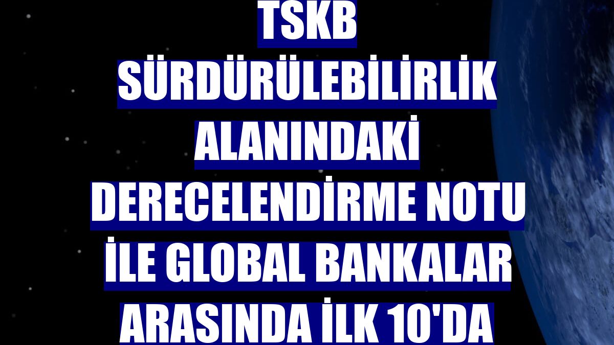 TSKB sürdürülebilirlik alanındaki derecelendirme notu ile global bankalar arasında ilk 10'da