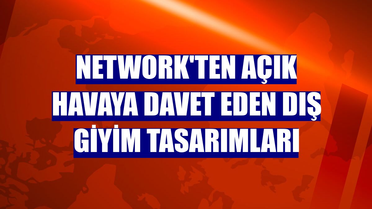 NetWork'ten açık havaya davet eden dış giyim tasarımları