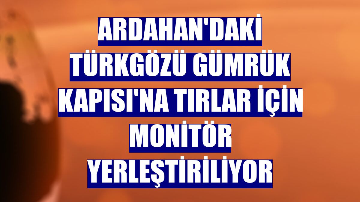 Ardahan'daki Türkgözü Gümrük Kapısı'na tırlar için monitör yerleştiriliyor