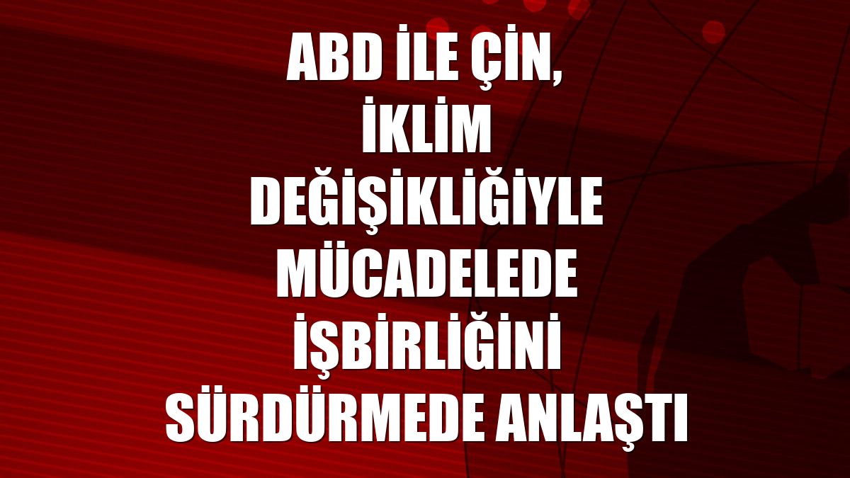 ABD ile Çin, iklim değişikliğiyle mücadelede işbirliğini sürdürmede anlaştı