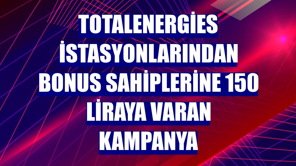 TotalEnergies İstasyonlarından Bonus sahiplerine 150 liraya varan kampanya