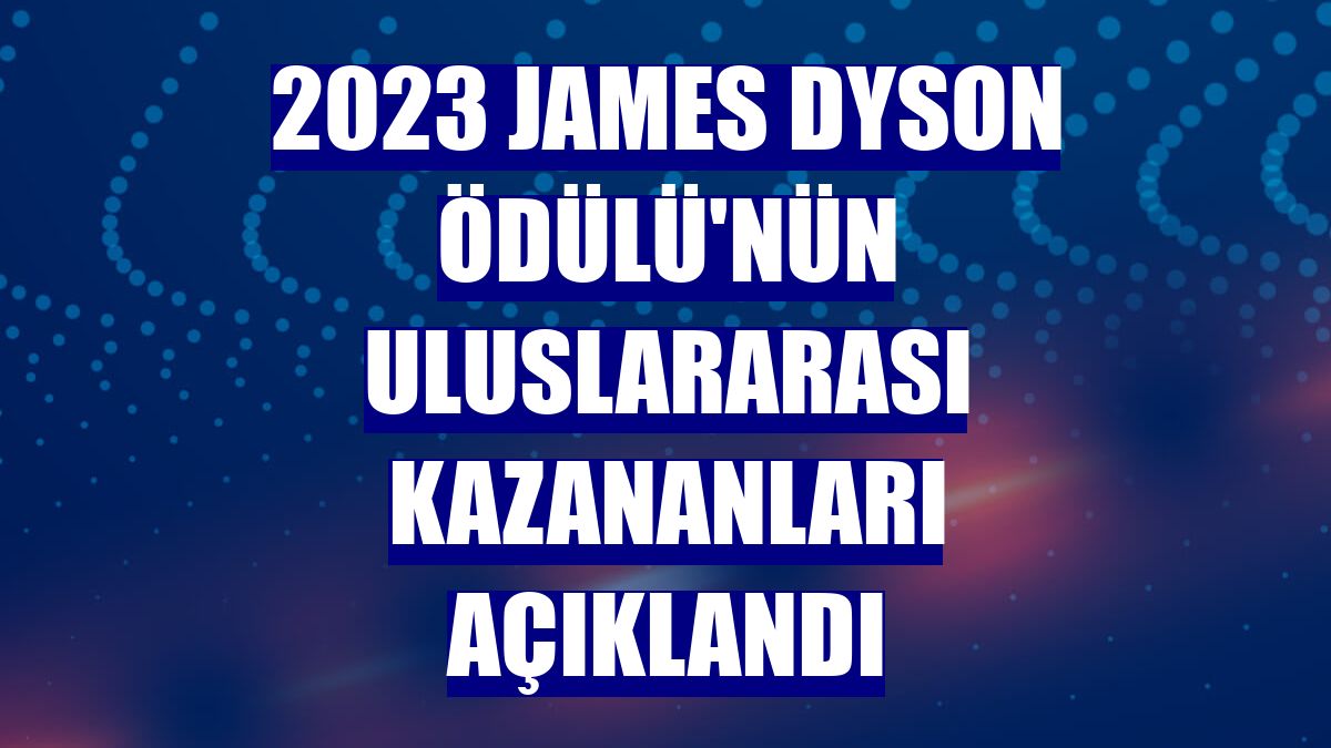 2023 James Dyson Ödülü'nün uluslararası kazananları açıklandı