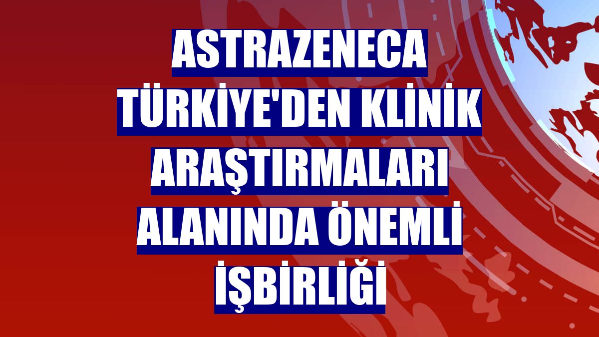 AstraZeneca Türkiye'den klinik araştırmaları alanında önemli işbirliği