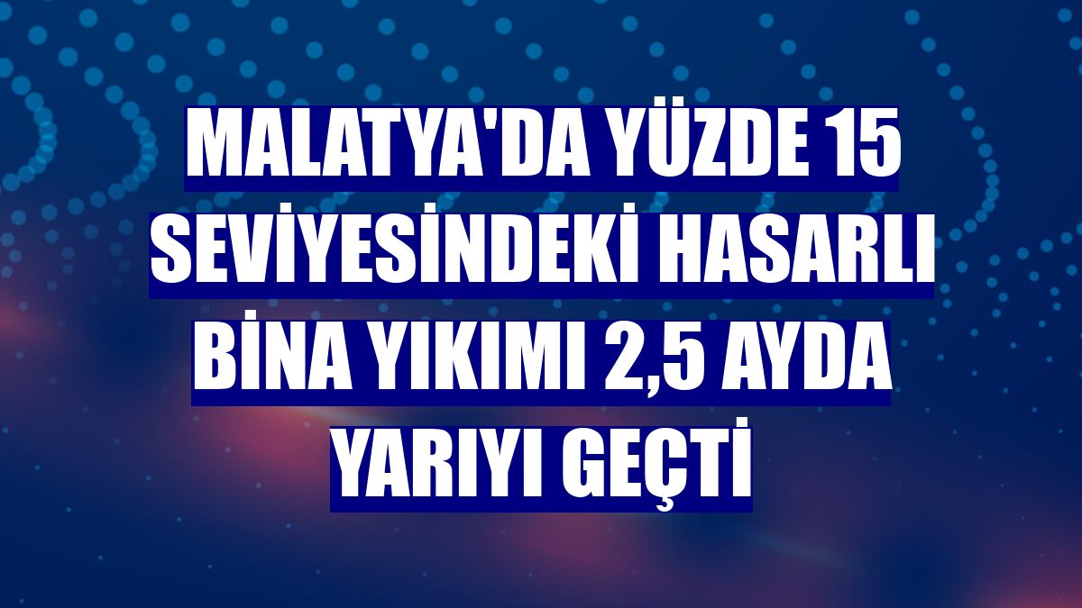 Malatya'da yüzde 15 seviyesindeki hasarlı bina yıkımı 2,5 ayda yarıyı geçti