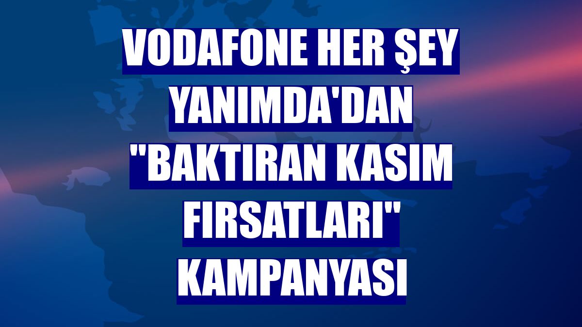 Vodafone Her Şey Yanımda'dan "Baktıran Kasım Fırsatları" kampanyası