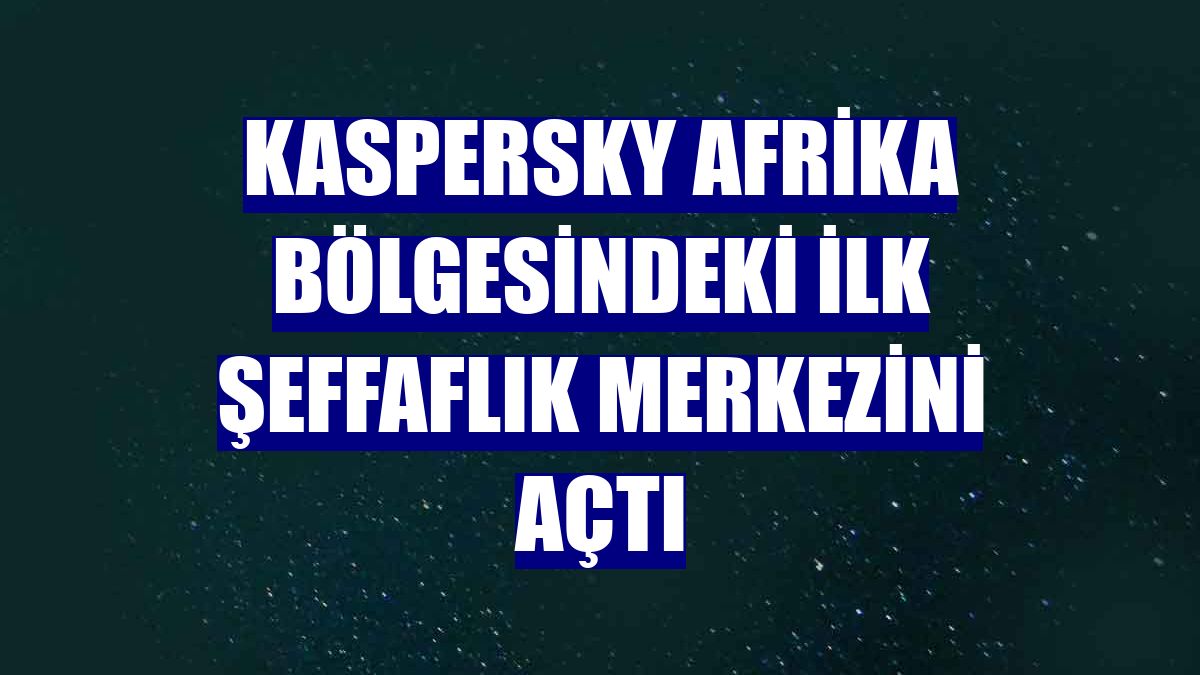 Kaspersky Afrika bölgesindeki ilk şeffaflık merkezini açtı