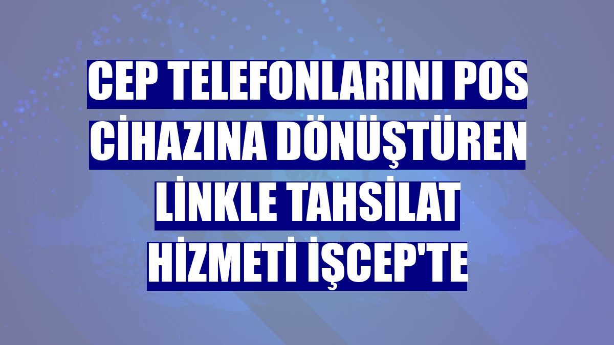 Cep telefonlarını POS cihazına dönüştüren linkle tahsilat hizmeti İşCep'te