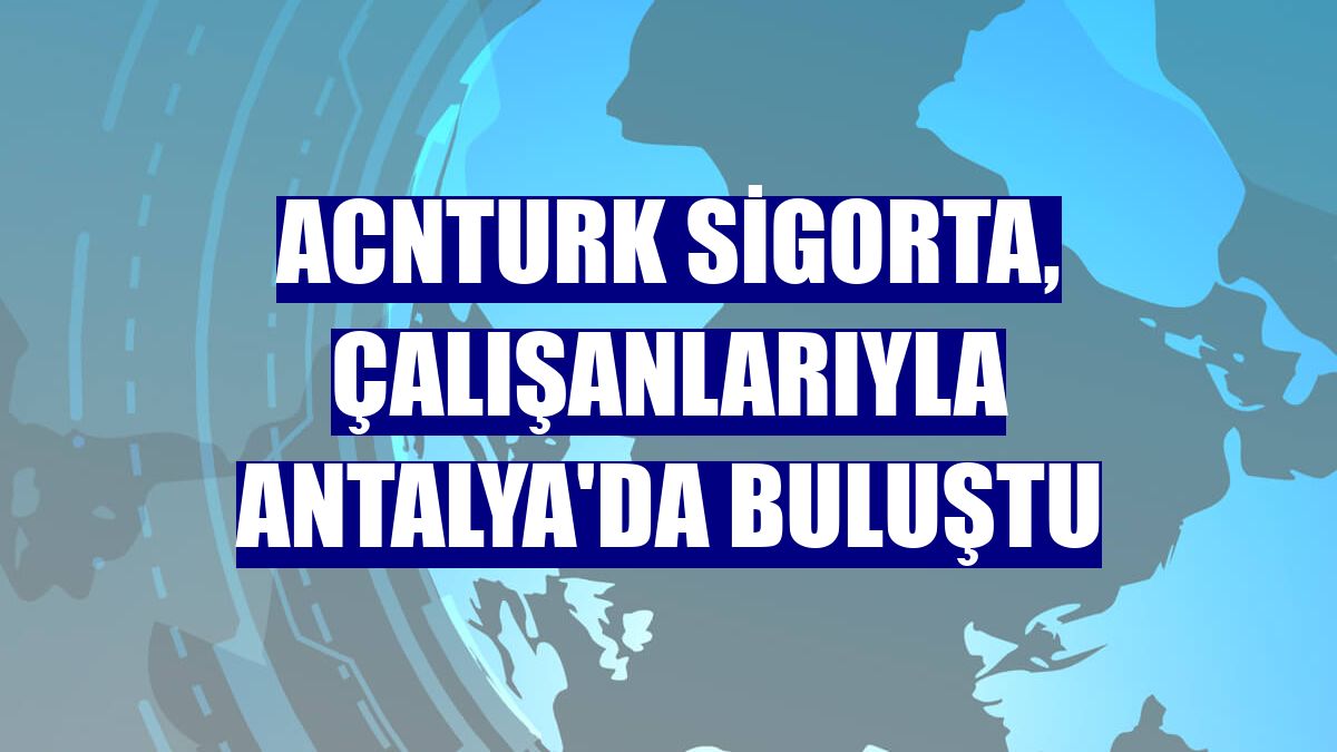 AcnTURK Sigorta, çalışanlarıyla Antalya'da buluştu