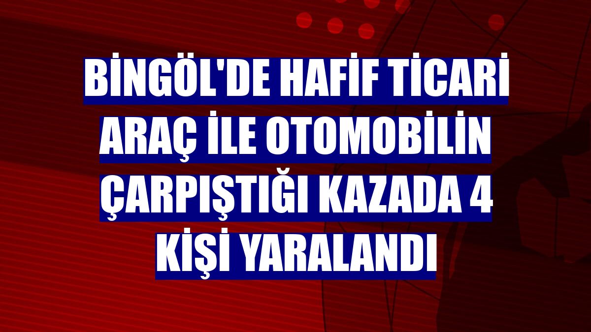 Bingöl'de hafif ticari araç ile otomobilin çarpıştığı kazada 4 kişi yaralandı
