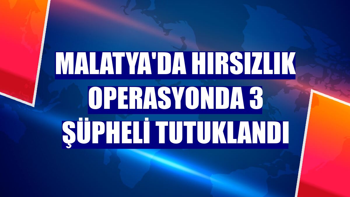 Malatya'da hırsızlık operasyonda 3 şüpheli tutuklandı