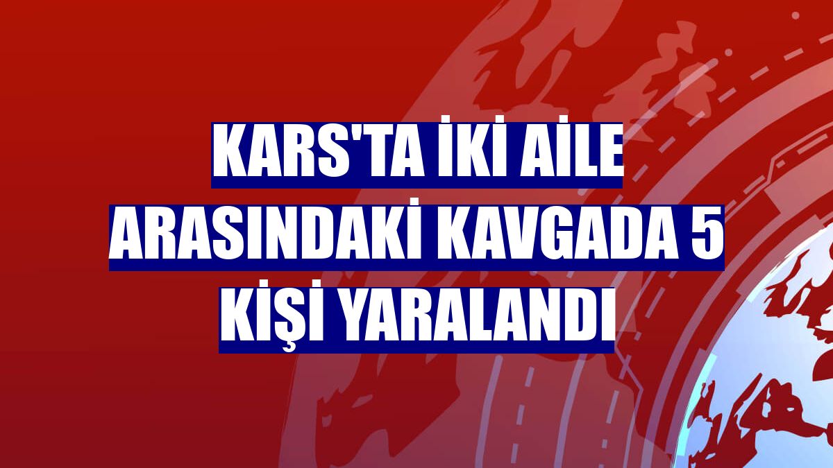Kars'ta iki aile arasındaki kavgada 5 kişi yaralandı