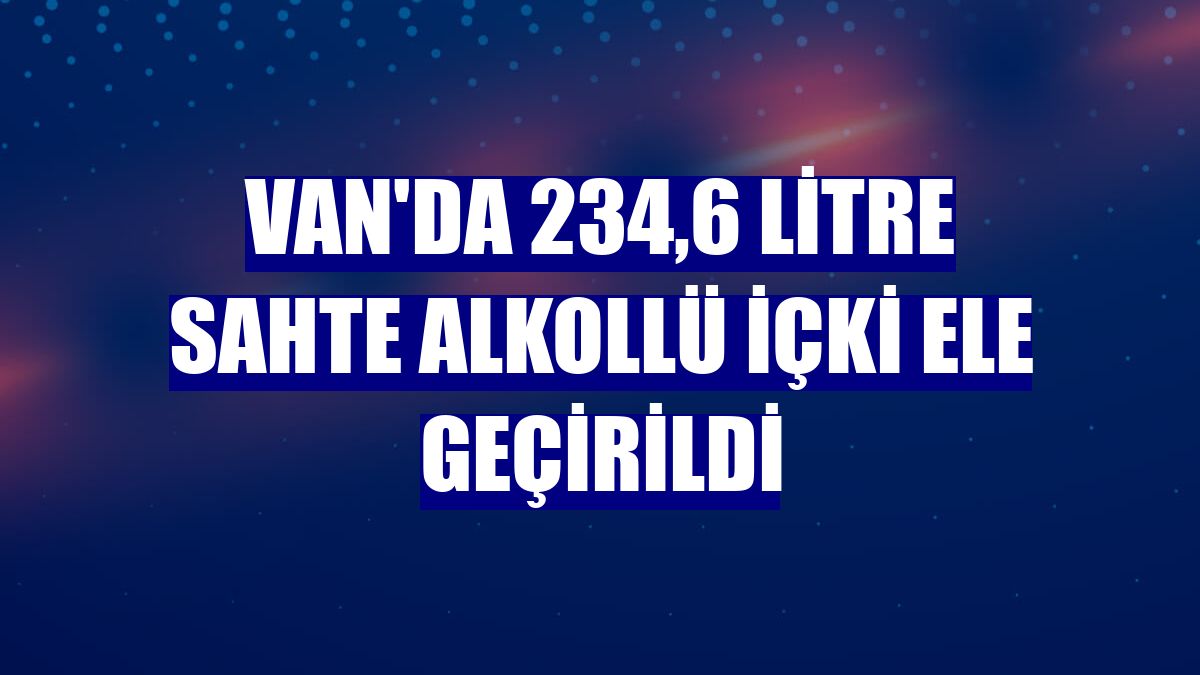 Van'da 234,6 litre sahte alkollü içki ele geçirildi