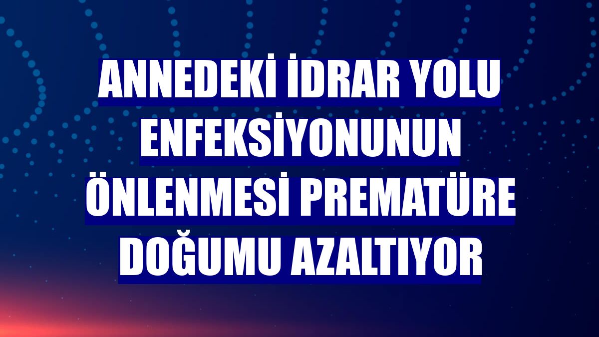 Annedeki idrar yolu enfeksiyonunun önlenmesi prematüre doğumu azaltıyor