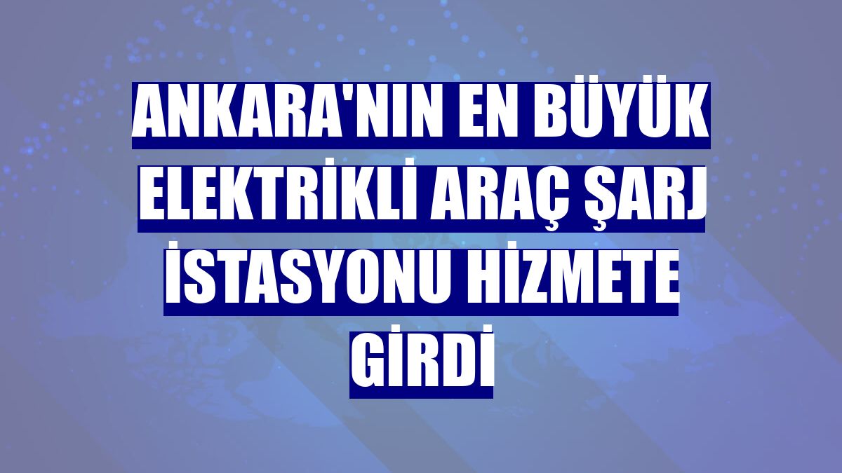 Ankara'nın en büyük elektrikli araç şarj istasyonu hizmete girdi