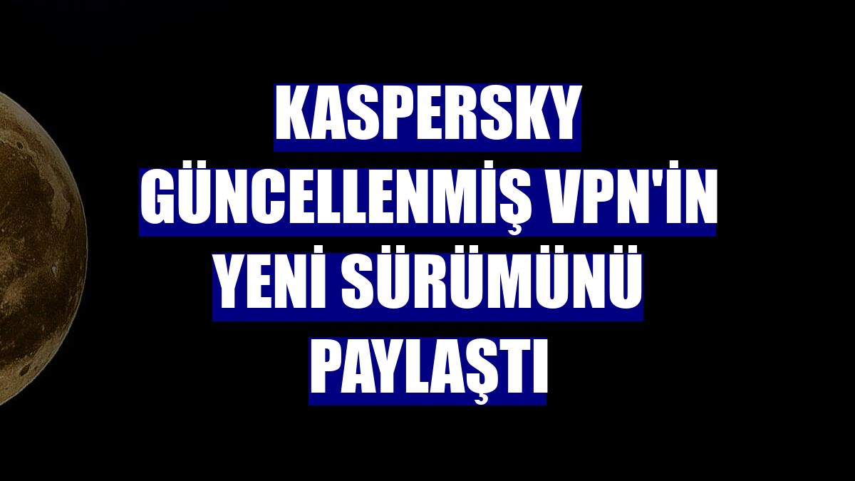 Kaspersky güncellenmiş VPN'in yeni sürümünü paylaştı