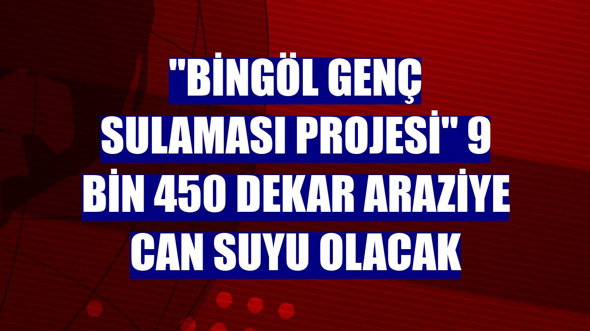"Bingöl Genç Sulaması Projesi" 9 bin 450 dekar araziye can suyu olacak