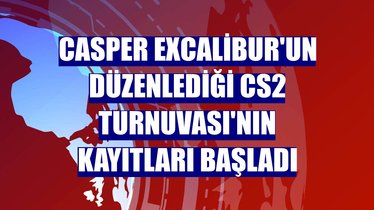 Casper Excalibur'un düzenlediği CS2 Turnuvası'nın kayıtları başladı