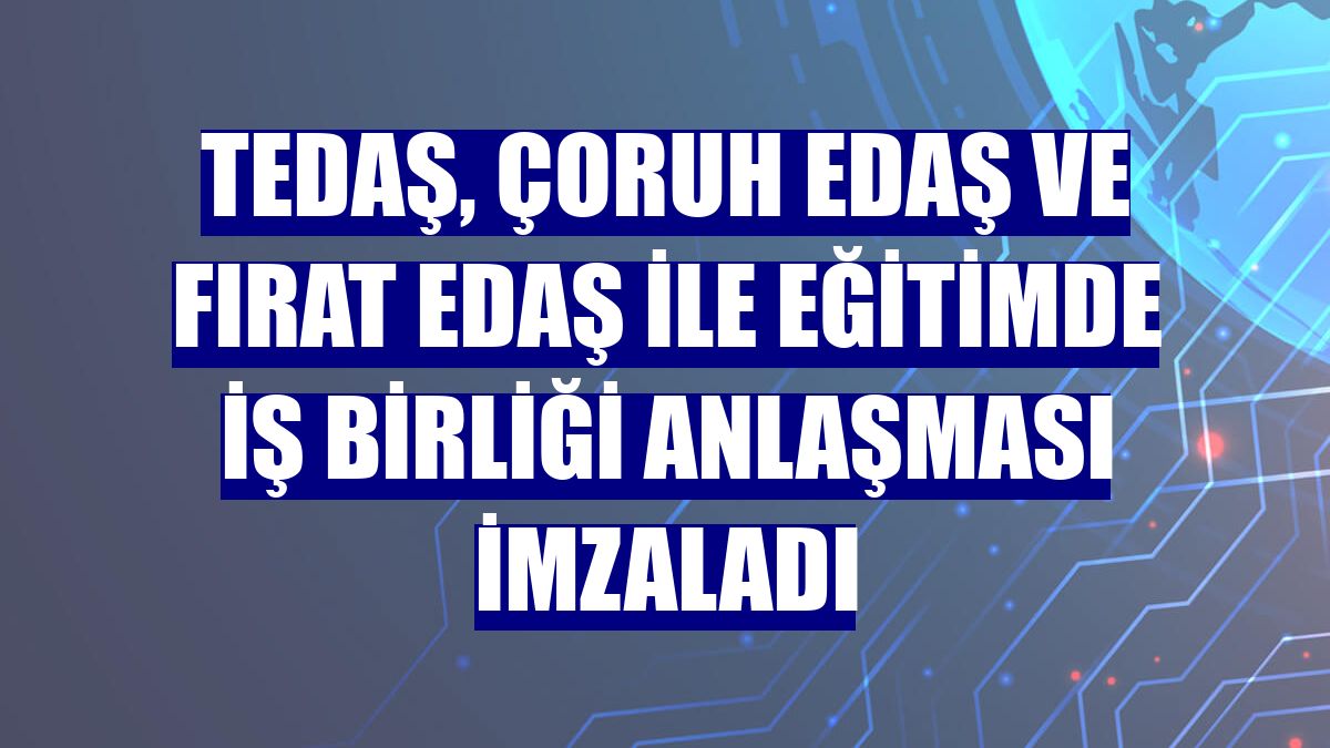 TEDAŞ, Çoruh EDAŞ ve Fırat EDAŞ ile eğitimde iş birliği anlaşması imzaladı