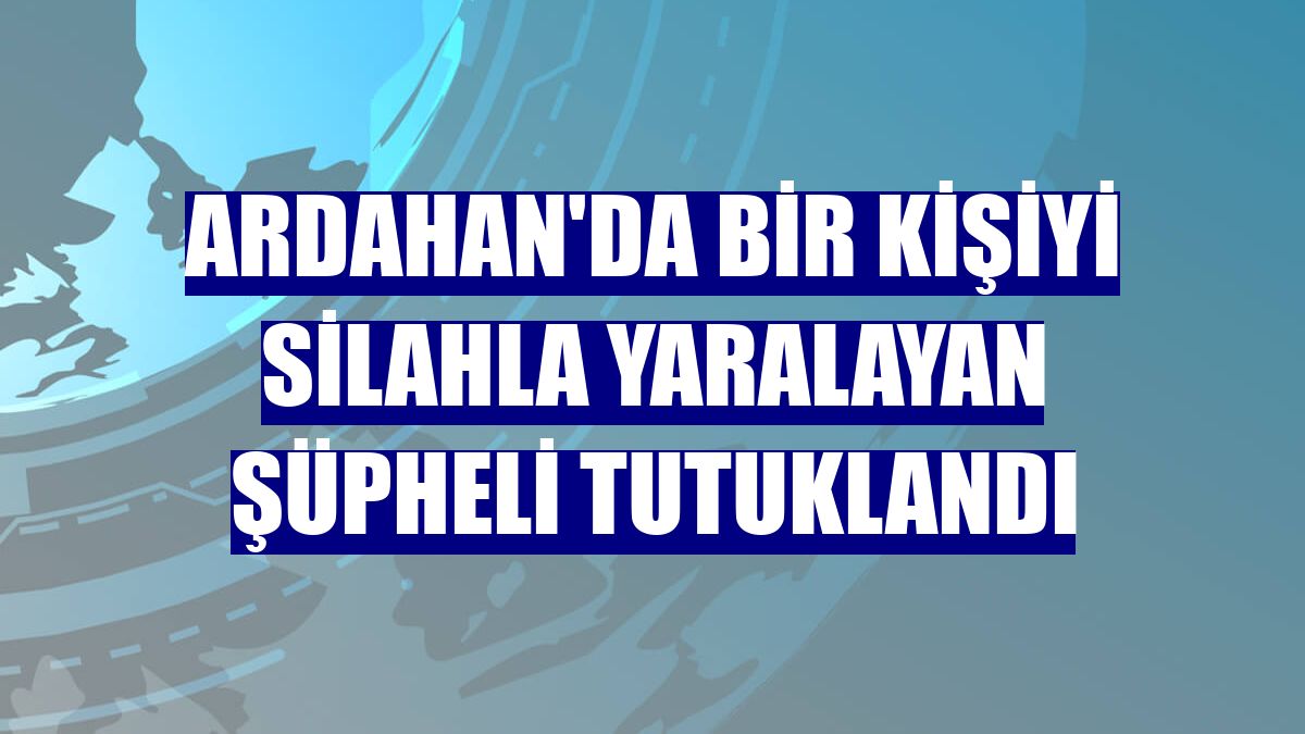 Ardahan'da bir kişiyi silahla yaralayan şüpheli tutuklandı