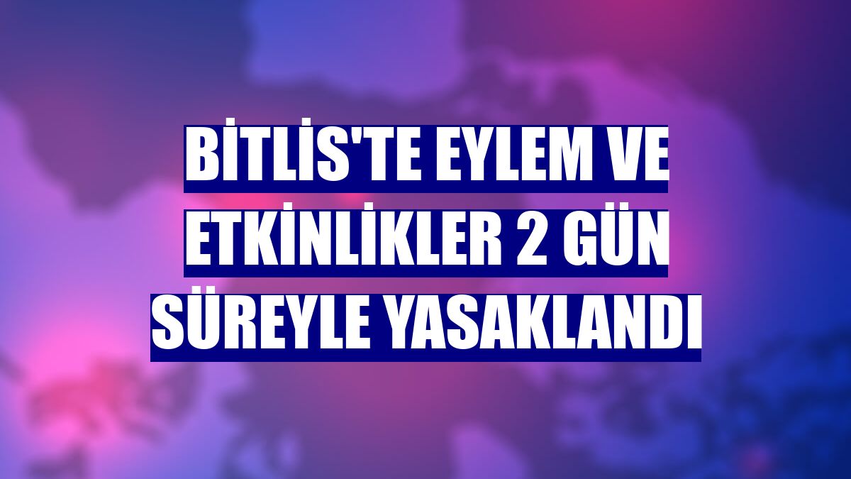 Bitlis'te eylem ve etkinlikler 2 gün süreyle yasaklandı