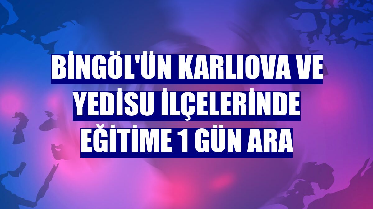 Bingöl'ün Karlıova ve Yedisu ilçelerinde eğitime 1 gün ara