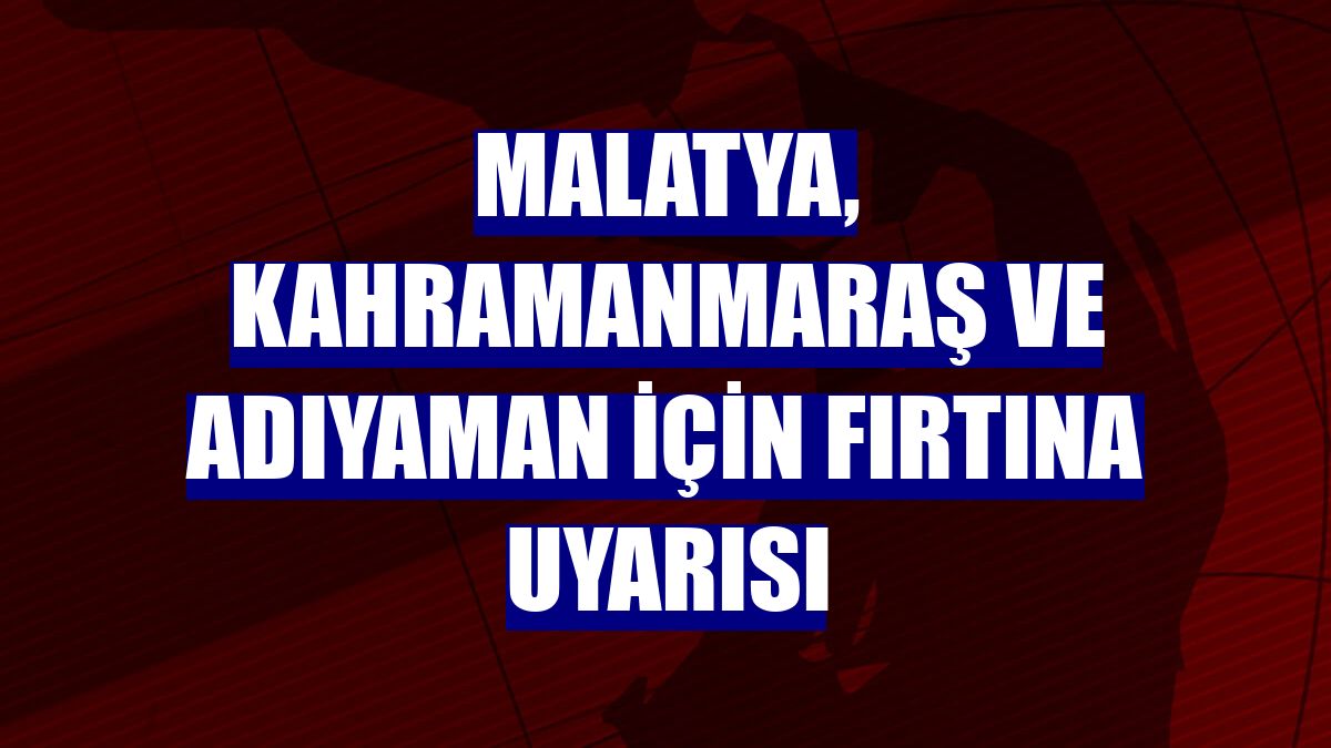 Malatya, Kahramanmaraş ve Adıyaman için fırtına uyarısı