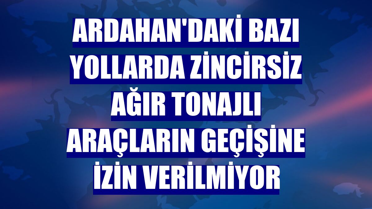 Ardahan'daki bazı yollarda zincirsiz ağır tonajlı araçların geçişine izin verilmiyor