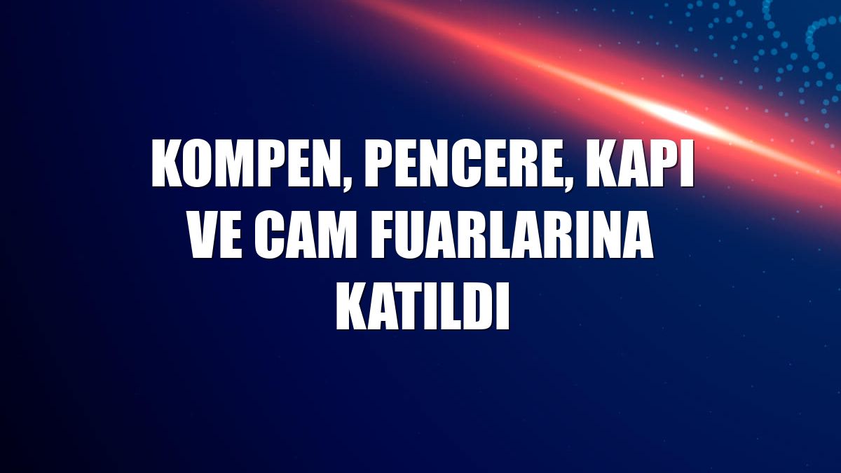 Kompen, pencere, kapı ve cam fuarlarına katıldı