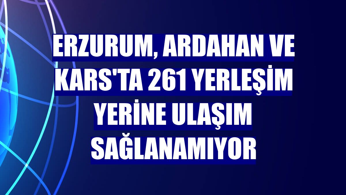 Erzurum, Ardahan ve Kars'ta 261 yerleşim yerine ulaşım sağlanamıyor