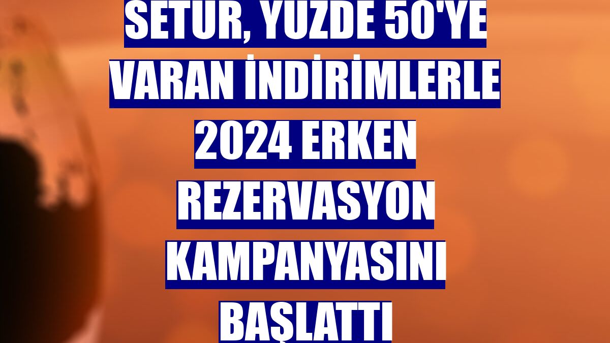 Setur, yüzde 50'ye varan indirimlerle 2024 erken rezervasyon kampanyasını başlattı